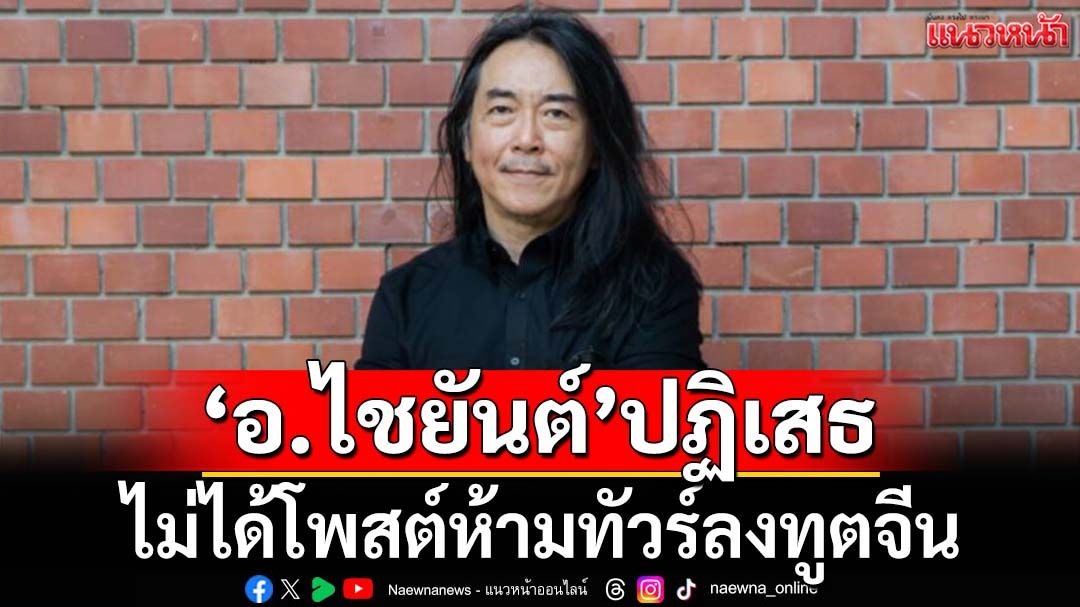 ‘อ.ไชยันต์’ปฏิเสธ ไม่ได้โพสต์ห้ามทัวร์ลงทูตจีน
