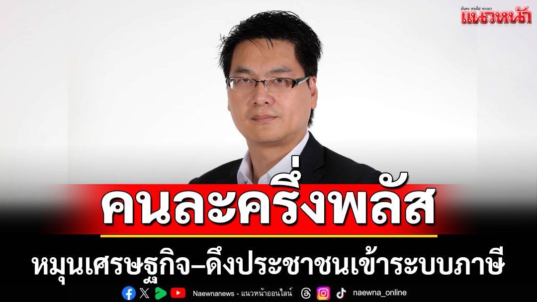 'สติธร' ยก 'คนละครึ่งพลัส' เป็นนโยบายคุ้มสองต่อ หมุนเศรษฐกิจ–ดึงประชาชน เข้าระบบภาษี