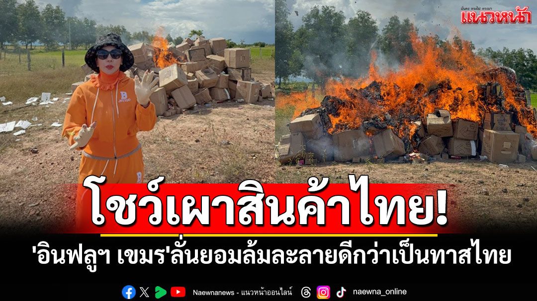 เอาที่สบายใจ!! 'อินฟลูฯ เขมร'โชว์เผาสินค้าไทย ลั่นยอมล้มละลายดีกว่าเป็นทาสไทย