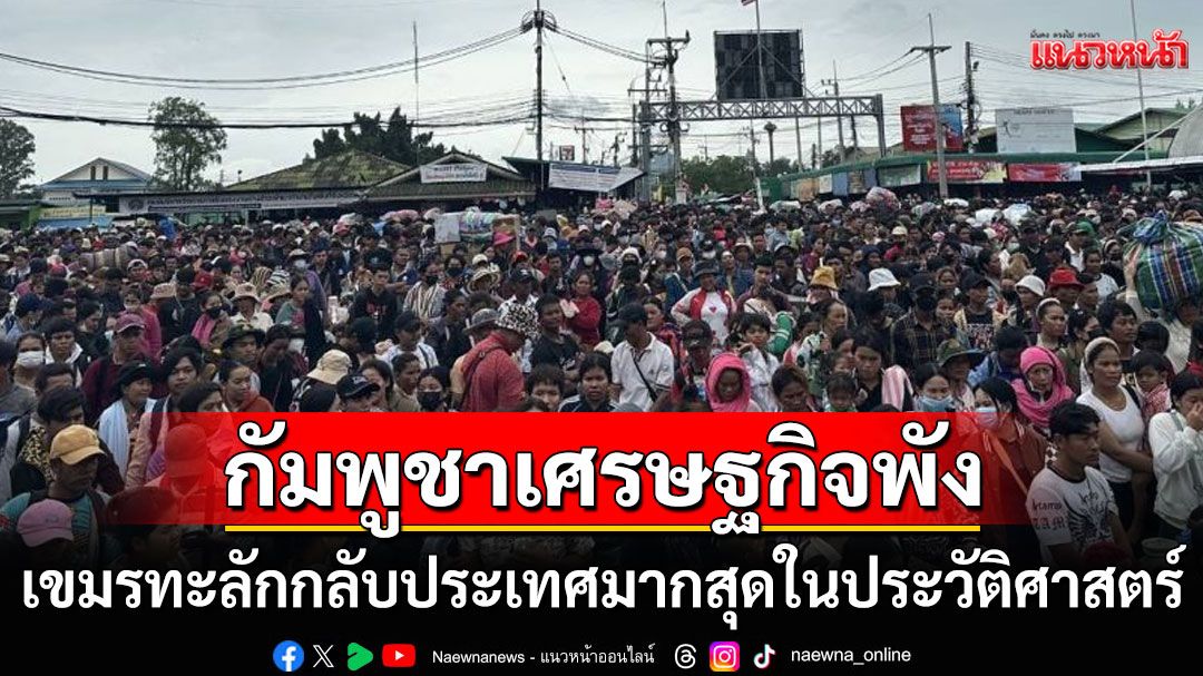 'เอ็นจีโอ'ผวาเศรษฐกิจกัมพูชาทรุด! หลังแรงงานเขมรทะลักกลับประเทศครั้งใหญ่สุดในประวัติศาสต์