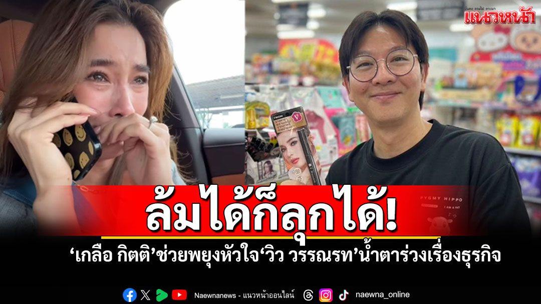 สู้ดิวะ! 'เกลือ กิตติ'ยื่นมือช่วยพยุงหัวใจ'วิว วรรณรท' หลังเปิดใจน้ำตาร่วงเรื่องธุรกิจ
