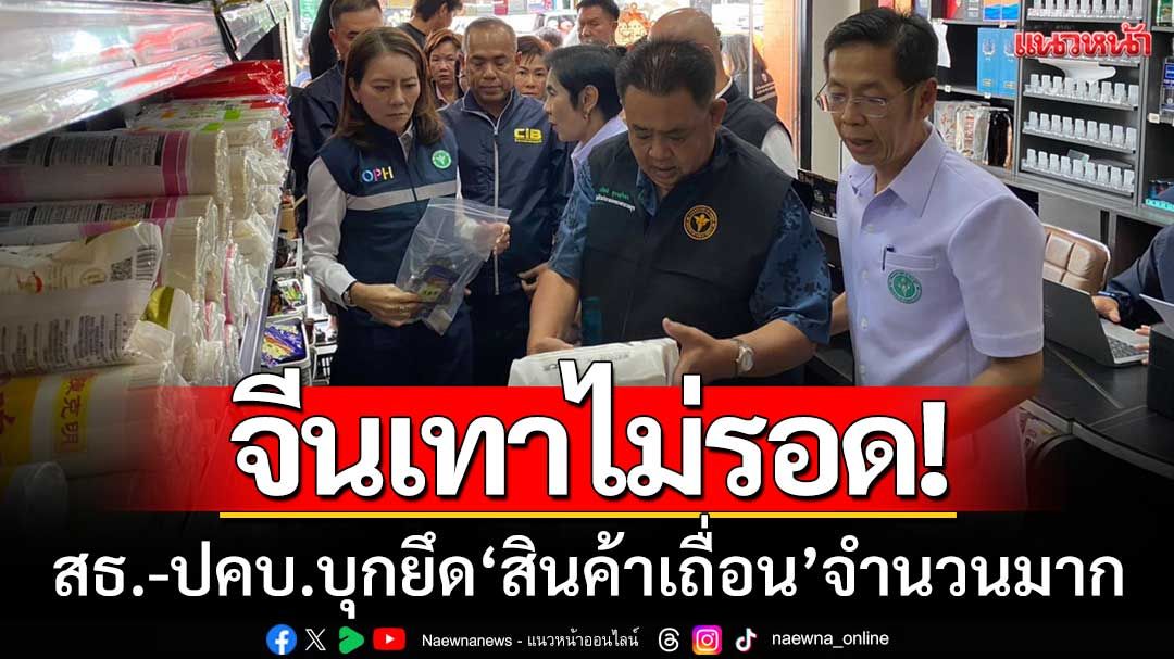จีนเทาไม่รอด! ‘สธ.-ปคบ.’ เดินหน้าปราบปรามต่อเนื่อง ยึดสินค้าเถื่อนจำนวนมาก