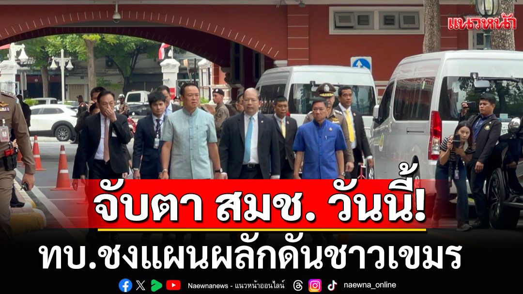 จับตา สมช. วันนี้! ทบ.ชงแผนผลักดันชาวกัมพูชา ที่บ้านหนองจาน-หนองหญ้าแก้ว