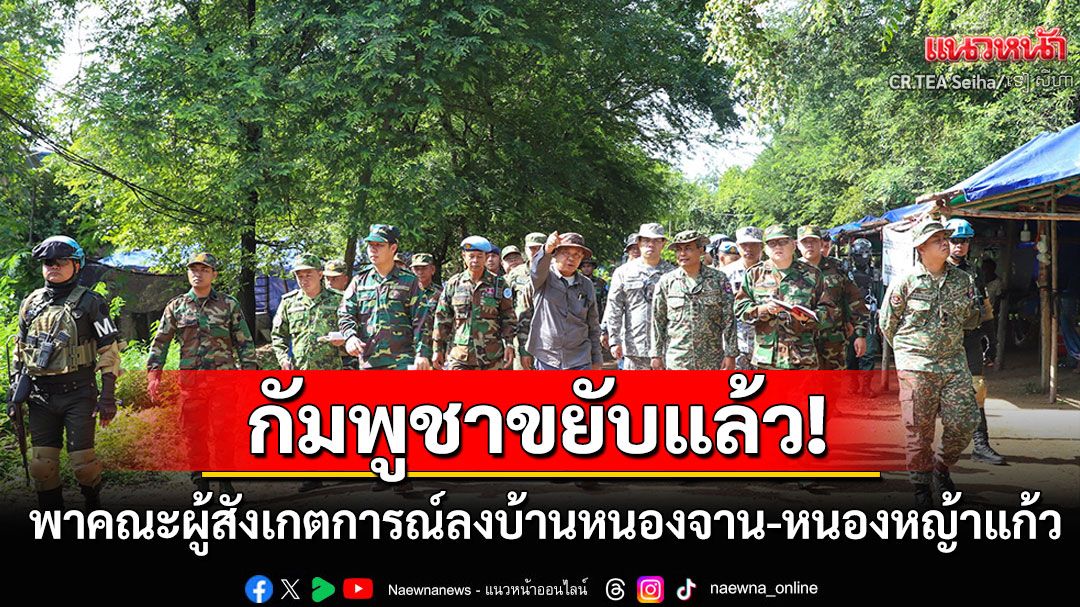 'กัมพูชา'ขยับแล้ว! พาคณะผู้สังเกตการณ์ลงพื้นที่บ้านหนองจาน-หนองหญ้าแก้ว