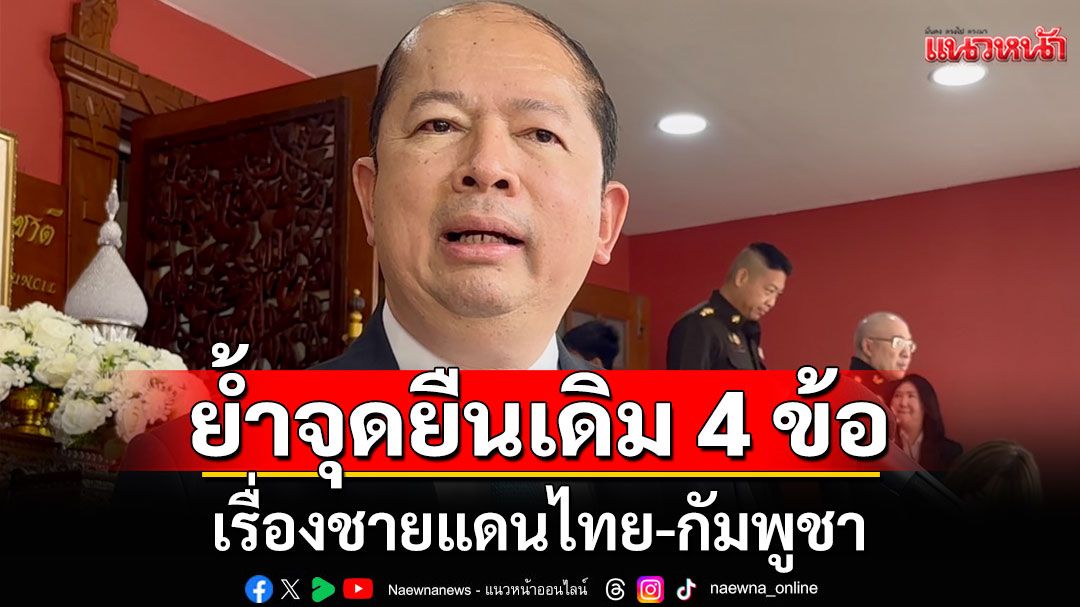 เลขา สมช. เผยเรื่องชายแดนไทย-กัมพูชา ย้ำจุดยืนเดิม 4 ข้อใช้ปฏิบัติ