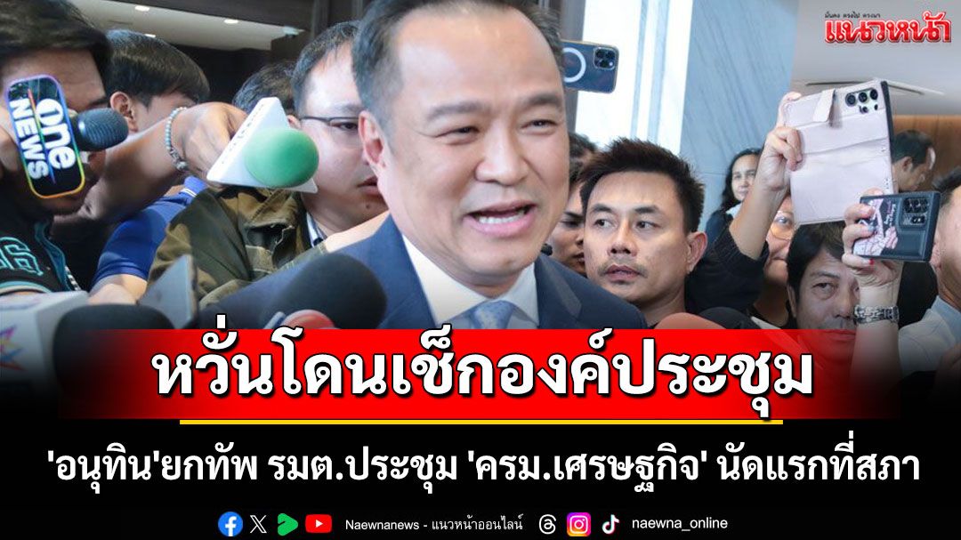 'อนุทิน'ยกทัพ รมต.ประชุม 'ครม.เศรษฐกิจ' นัดแรกที่สภา หวั่นโดนเช็กองค์ประชุม