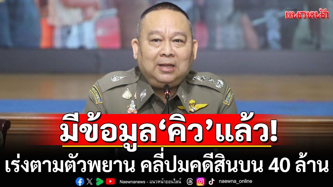 ผบช.ก.เผยเร่งตามตัวพยาน คลี่ปมคดีสินบน 40 ล้าน 'ไชยชนก' ยันมีข้อมูล'คิว'แล้ว