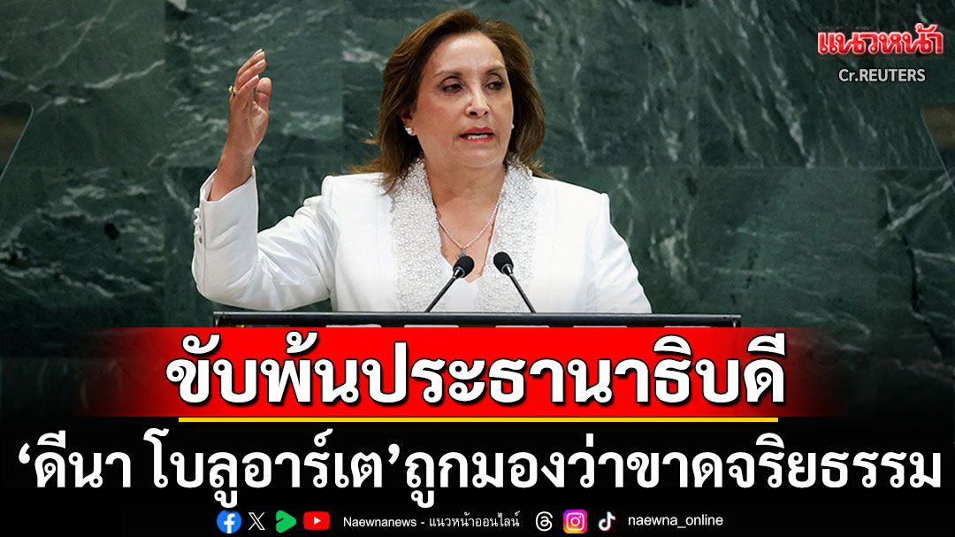 รัฐสภาเปรูโค่น'ดีนา โบลูอาร์เต'พ้นประธานาธิบดี หลังถูกมองว่าขาดจริยธรรม