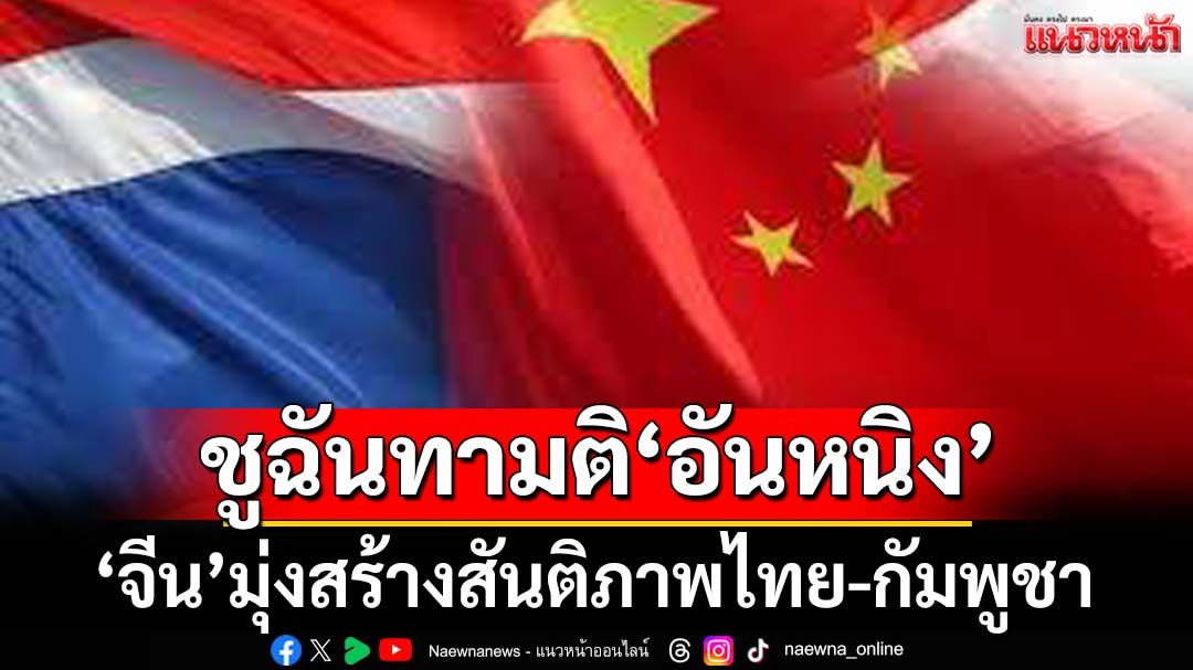 ‘สถานทูตจีน’ในไทย ชูฉันทามติ‘อันหนิง’สร้างสันติภาพไทย-กัมพูชา