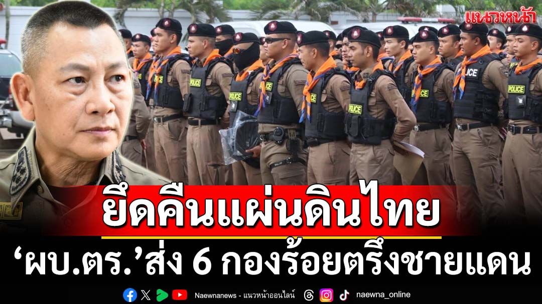 รักษาแผ่นดินไทย!‘ผบ.ตร.’ส่งกำลัง 1,020 นายตรึงชายแดน ยึดคืน‘หนองจาน-หนองหญ้าแก้ว’