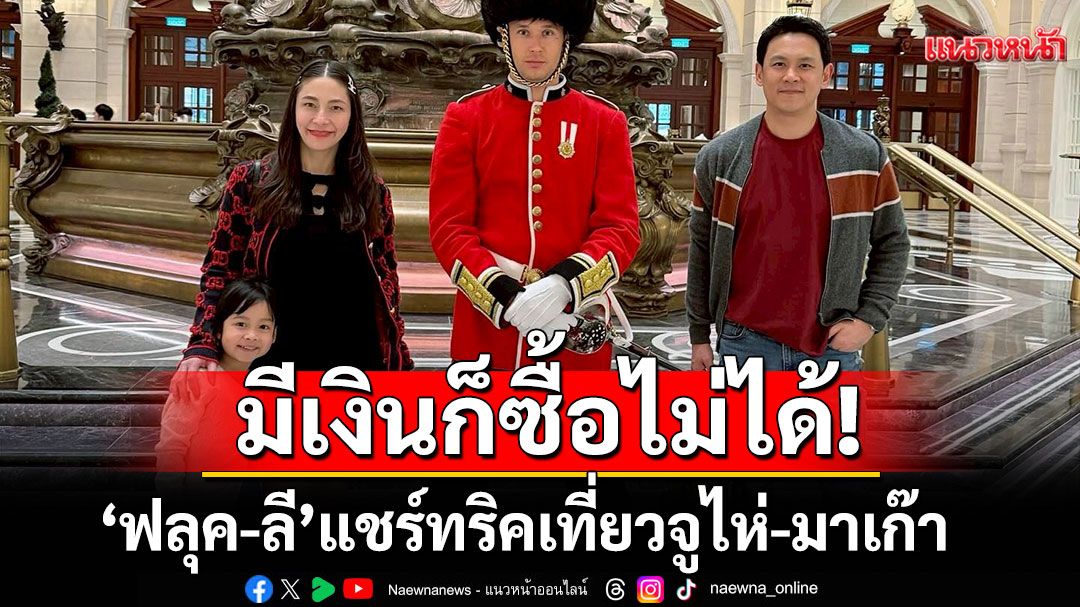 มีเงินก็ซื้อไม่ได้! “ฟลุค&ลี” แชร์ทริคเที่ยวจูไห่-มาเก๊า