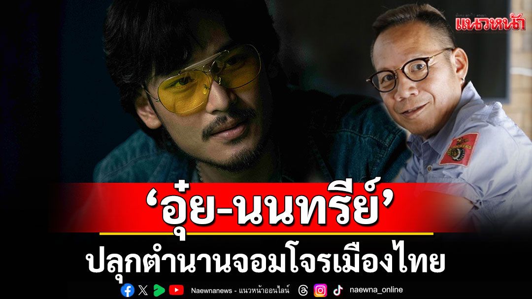 ‘อุ๋ย-นนทรีย์’ ปลุกตำนานจอมโจรเมืองไทยใน ‘ตี๋ใหญ่ ฤกษ์ ดาว โจร’