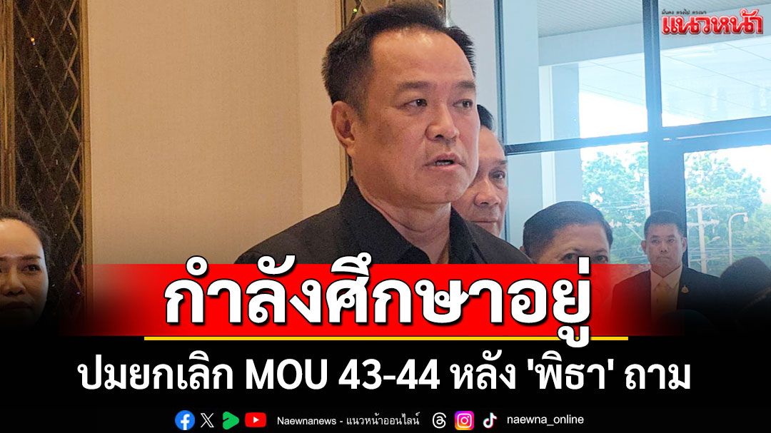 'อนุทิน'เผย'กมธ.สภา' กำลังศึกษาปมยกเลิก MOU 43-44 หลัง 'พิธา' ถาม