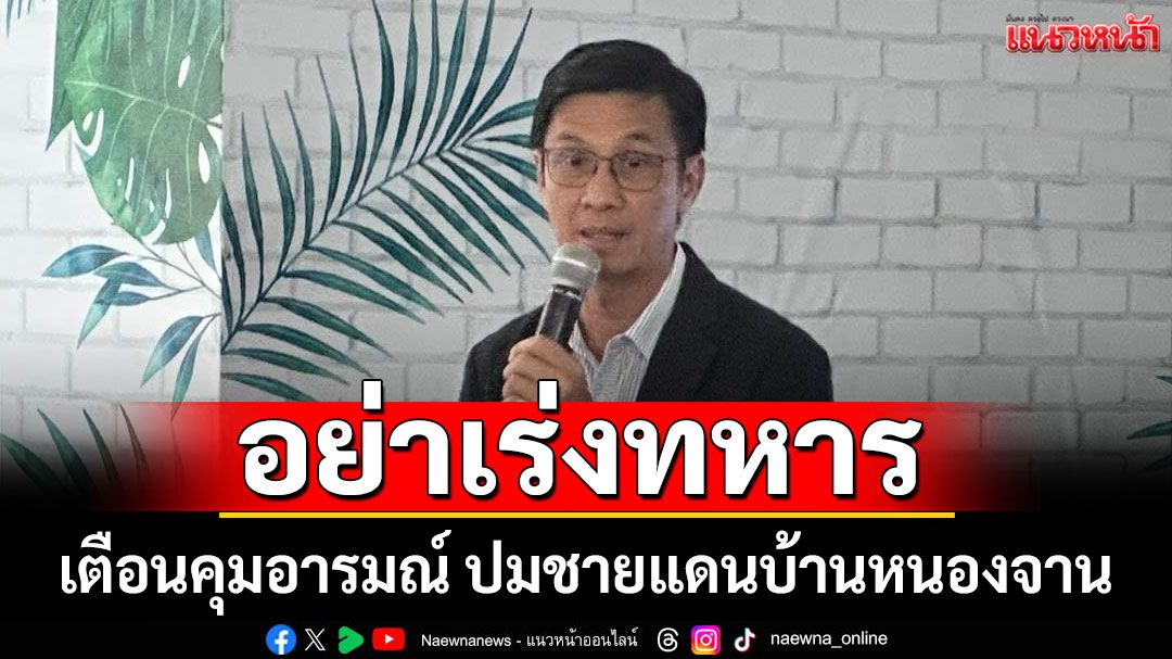 อย่าเร่งทหาร! 'ดร.จักษ์' เตือนคุมอารมณ์ ปมชายแดน 'บ้านหนองจาน'