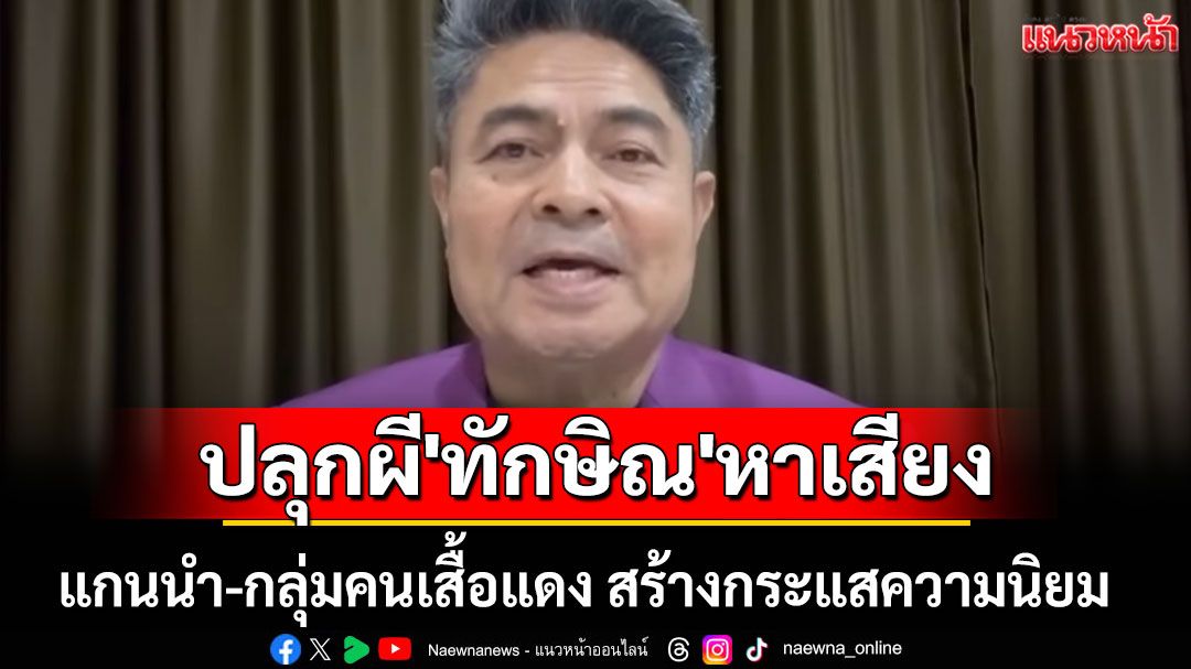 'เทพไท'ลั่น แกนนำ-กลุ่มคนเสื้อแดง ปลุกผี 'ทักษิณ' หาเสียงสร้างกระแสความนิยม