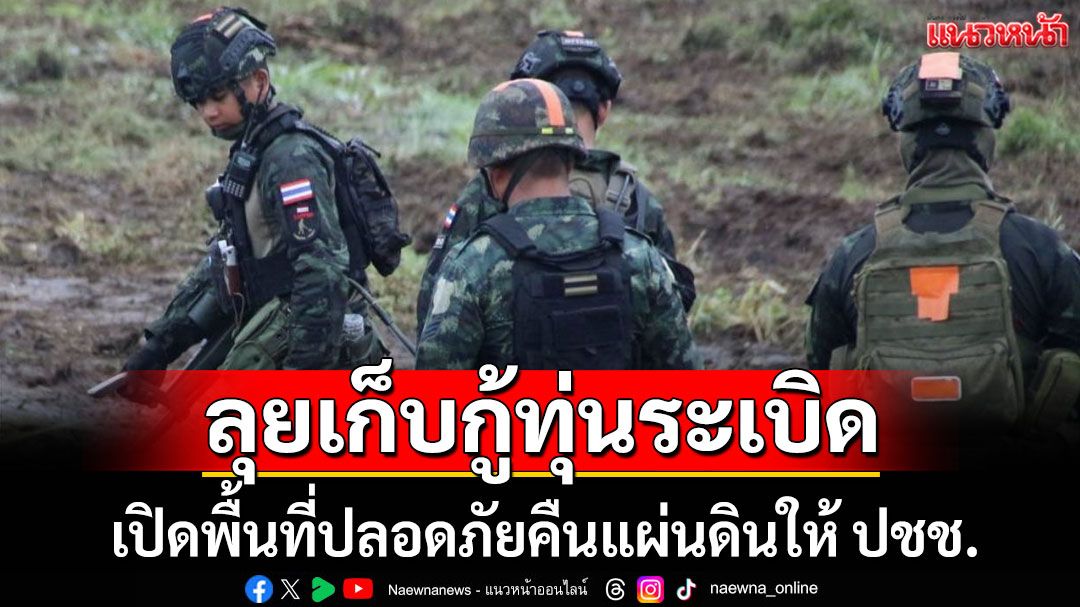 'กกล.บูรพา' เดินหน้าเก็บกู้ทุ่นระเบิด-เปิดพื้นที่ปลอดภัยคืนผืนดินให้ ปชช.