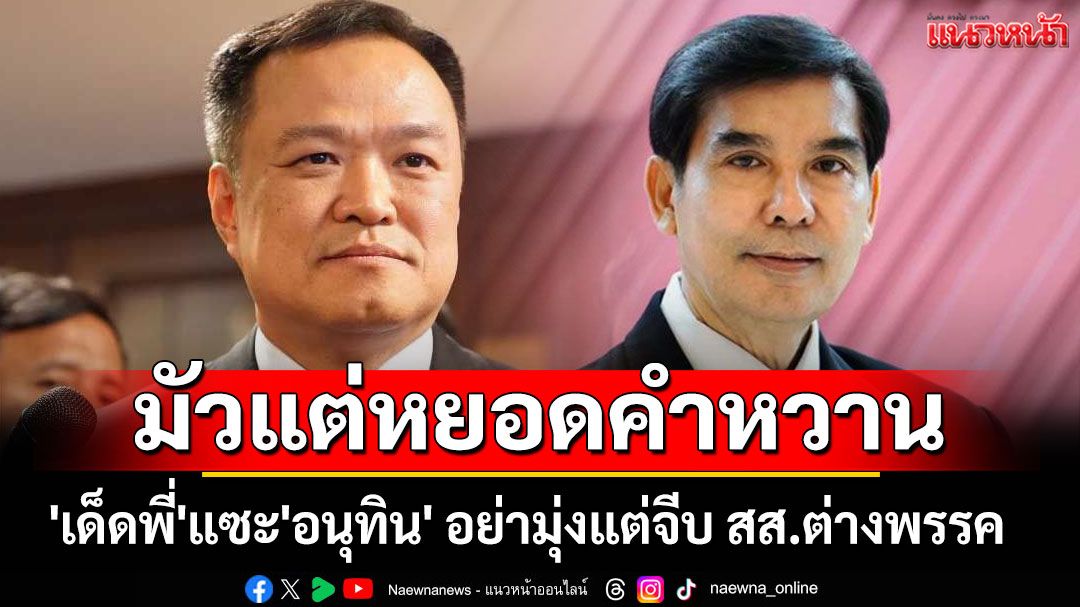 'เด็ดพี่'แซะ'อนุทิน' ให้ลงพื้นที่ช่วยชาวบ้านจริง อย่ามุ่งแต่จีบ สส.ต่างพรรค