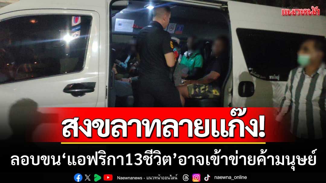 สงขลาทลายแก๊ง! ‘ขนชาวแอฟริกา 13 ชีวิต’ คาดลอบเข้าไทยไปฐานที่ตั้งเพื่อนบ้าน