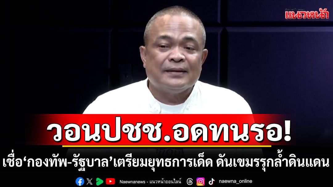 ‘จตุพร’ เชื่อกองทัพ-รัฐบาล เตรียมยุทธการเด็ด ดันเขมรรุกล้ำดินแดน วอนประชาชนอดทนรอ