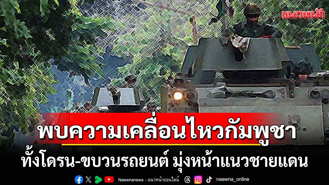 พบความเคลื่อนไหวของกัมพูชา ทั้งโดรน-ขบวนรถยนต์ มุ่งหน้าเข้าพื้นที่แนวชายแดน