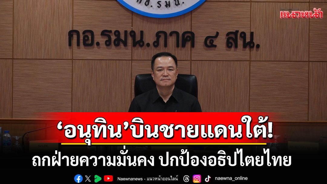 ‘อนุทิน’ บินชายแดนใต้ถกฝ่ายความมั่นคง ย้ำดูแลความปลอดภัยประชาชน ปกป้องอธิปไตย
