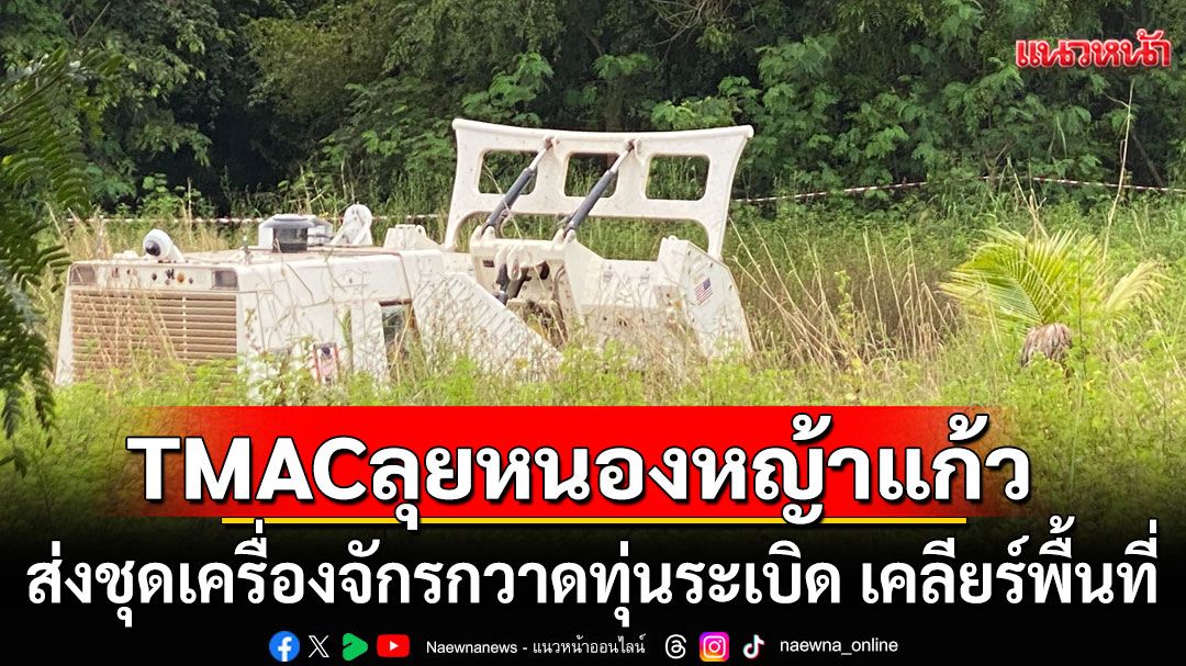 TMAC มาแล้ว! ลุยหนองหญ้าแก้ว ส่งชุดเครื่องจักรกวาดทุ่นระเบิด เคลียร์พื้นที่