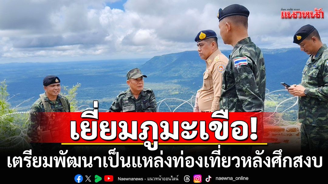 ผู้ว่าฯศรีสะเกษนำคณะเยี่ยมภูมะเขือ เตรียมพัฒนาเป็นแหล่งท่องเที่ยวหลังศึกสงบ