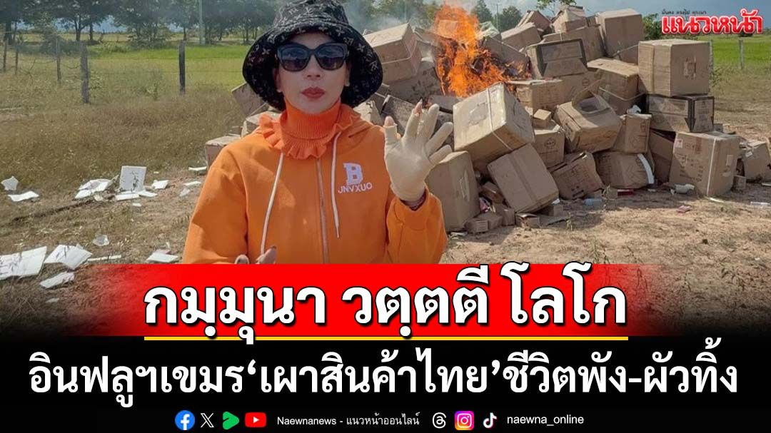 กมฺมุนา วตฺตตี โลโก!อินฟลูฯสาวเขมร‘เผาสินค้าไทย’ชีวิตพัง โดนไล่ออกจากบ้าน-ผัวทิ้ง