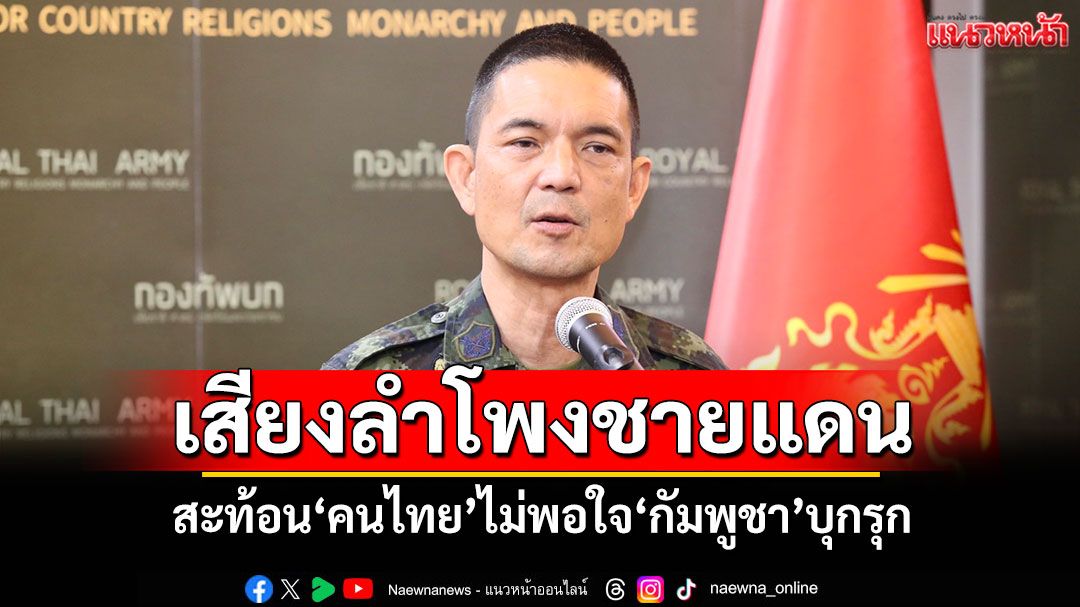 'เสียงลำโพงชายแดน' สะท้อน'คนไทย'ไม่พอใจ'กัมพูชา'บุกรุก