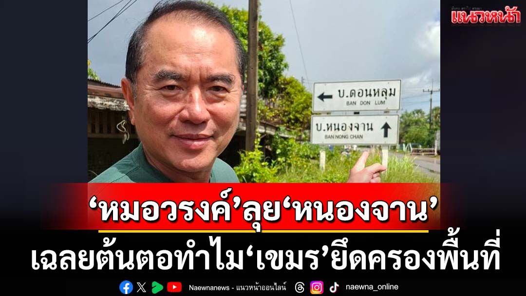 ‘หมอวรงค์’ลุย‘หนองจาน’ พบข้อมูลทำไม‘เขมร’ยึดครอง เผยปชช.หนุนสร้าง‘รั้วชายแดน’