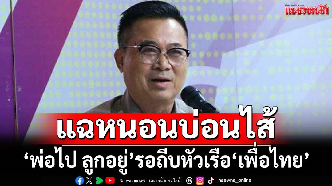 เอาแล้ว! ‘อดิศร’กระตุก‘เพื่อไทย’อย่าประมาท ‘พ่อไป ลูกอยู่’หนอนบ่อนไส้รอถีบหัวเรือ