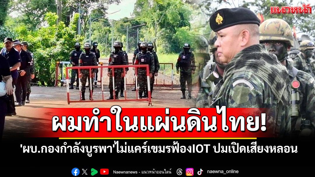 ผมทำในแผ่นดินไทย! 'ผบ.กองกำลังบูรพา'ไม่แคร์เขมรขี้แงฟ้องIOT ปมเปิดเสียงหลอน