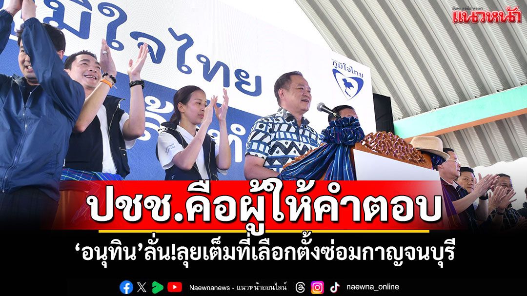 ปชช.คือผู้ให้คำตอบ 'อนุทิน'ลั่น!ลุยเต็มที่เลือกตั้งซ่อมกาญจนบุรี