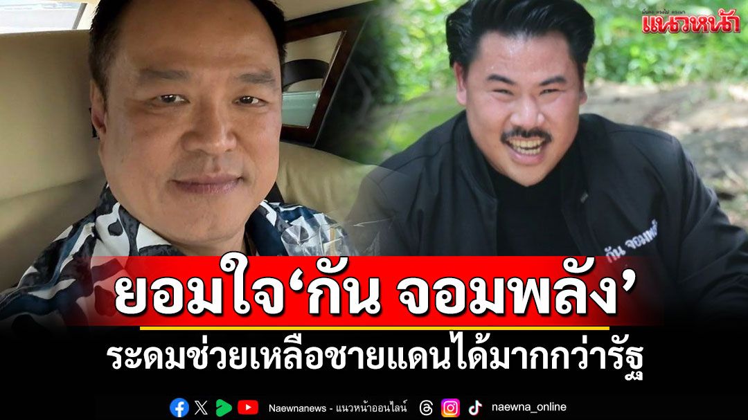 นายกฯยอมใจ'กัน จอมพลัง' ระดมช่วยเหลือชายแดนได้มากกว่ารัฐ