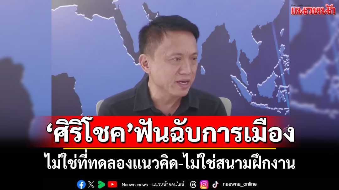 'ศิริโชค'ฟันฉับการเมือง ไม่ใช่ที่ทดลองแนวคิด-ไม่ใช่สนามฝึกงาน