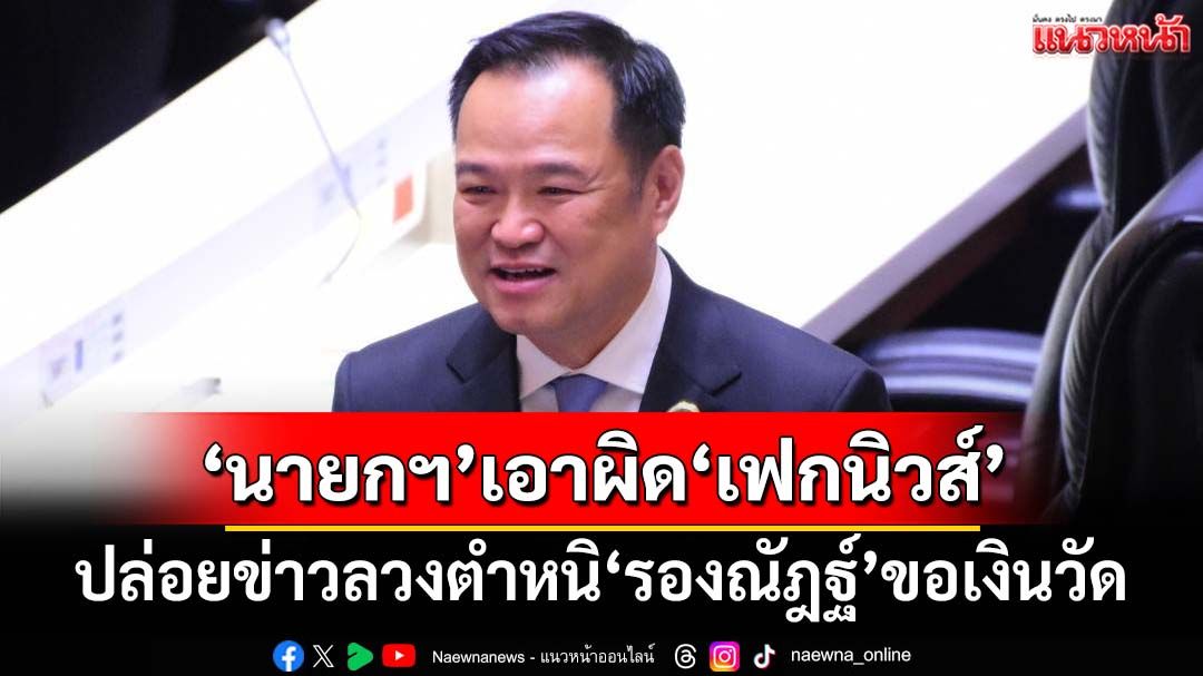 ‘อนุทิน’เอาผิดคนปล่อย‘เฟกนิวส์’ตำหนิ‘รองณัฎฐ์’ขอเงินวัด 15 ล้าน