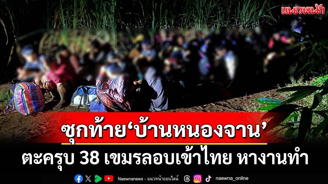 ตะครุบ 38 เขมรซุกท้ายหมู่บ้าน‘หนองจาน’ ลอบเข้าไทย หางานทำ