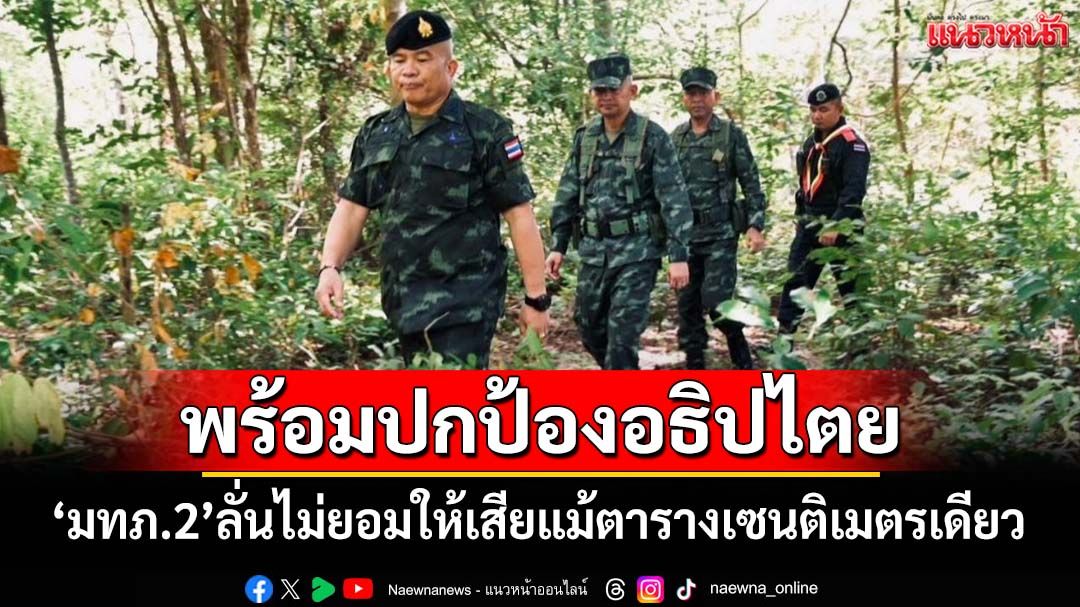 ‘มทภ.2’พร้อมตอบโต้ตามกฎการใช้กำลัง ลั่นปกป้องอธิปไตย ไม่ยอมให้เสียแม้ตารางเซนติเมตรเดียว
