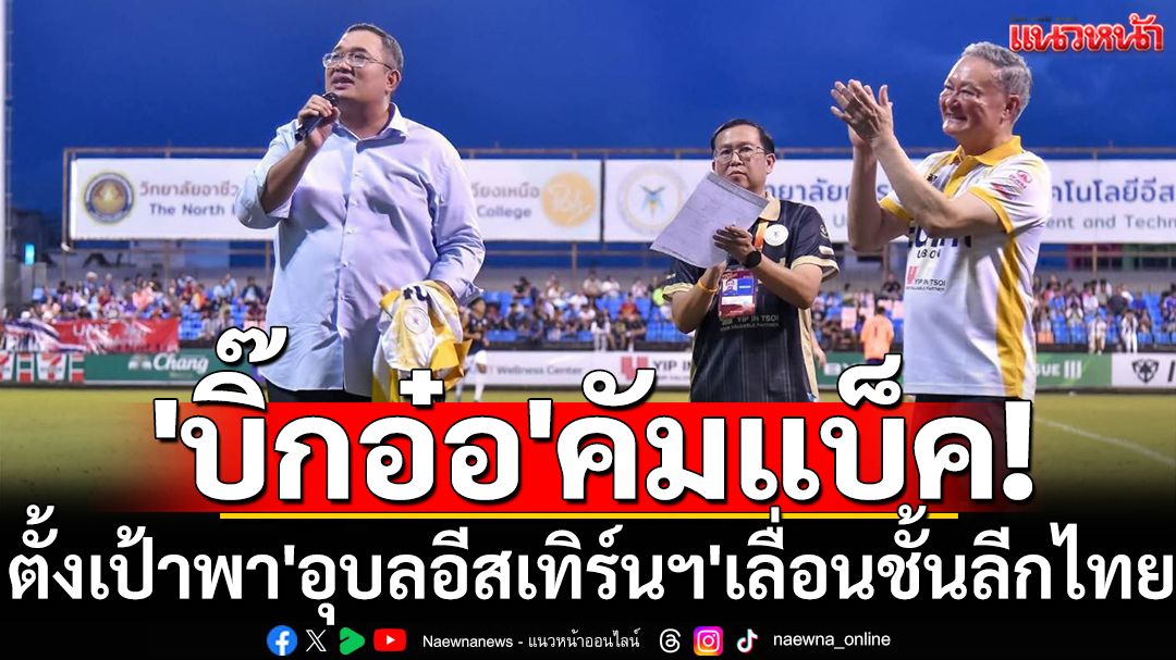 'บิ๊กอ๋อ'คัมแบ็ค! ตั้งเป้าพา'อุบลอีสเทิร์นฯ'เลื่อนชั้นลีกไทย