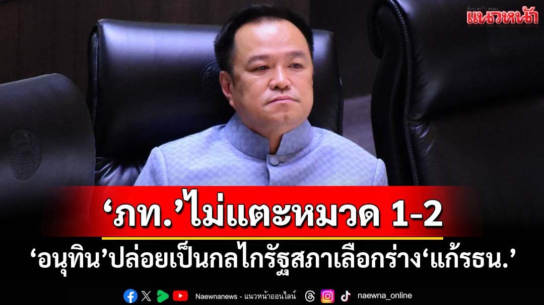 ‘อนุทิน’ปล่อยเป็นกลไกรัฐสภาเลือกร่าง‘แก้รธน.’ ย้ำ‘ภท.’ไม่แตะหมวด 1-2