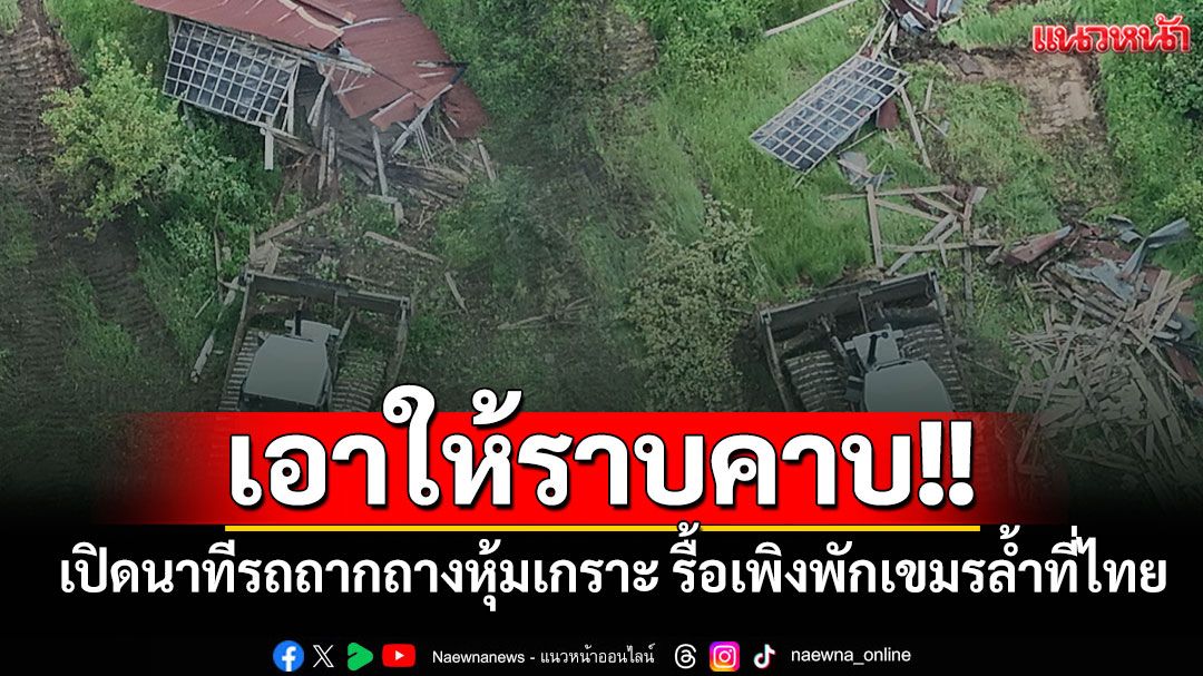 เอาให้ราบคาบ!! เปิดนาทีรถถากถางหุ้มเกราะ เข้ารื้อถอนเพิงพักเขมรล้ำที่บ้านหนองหญ้าแก้ว