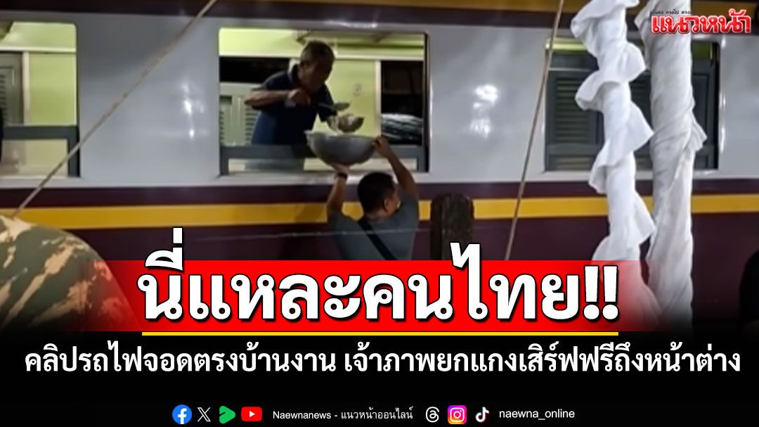 นี่แหละคนไทย!! คลิปรถไฟสายใต้จอดตรงบ้านงาน เจ้าภาพยกแกงเสิร์ฟฟรีถึงหน้าต่าง