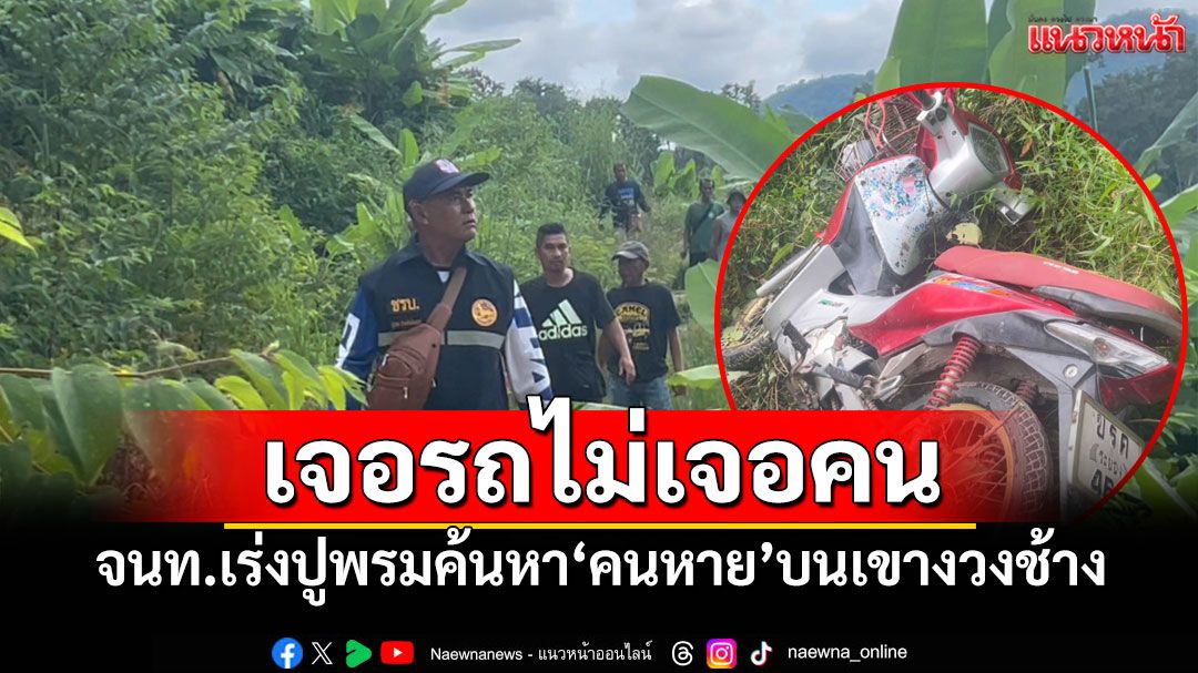 เจอรถไม่เจอคน! จนท.เร่งปูพรมค้นหา'คนหาย'บนเขางวงช้าง