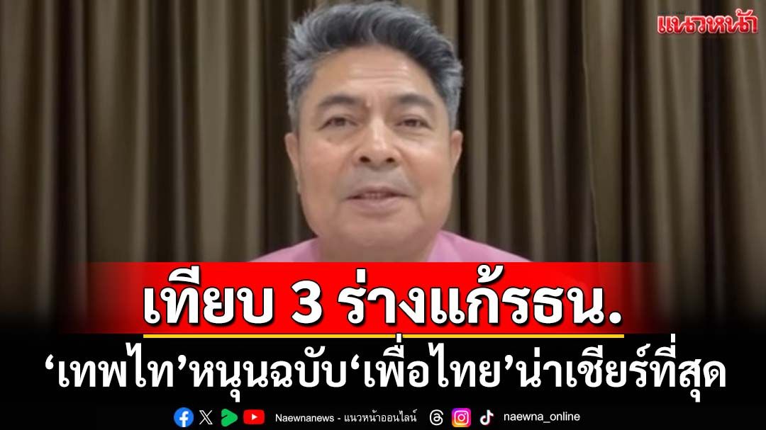 เทียบ 3 ร่างแก้รธน. ‘เทพไท’หนุนฉบับ‘พรรคเพื่อไทย’น่าเชียร์ที่สุด