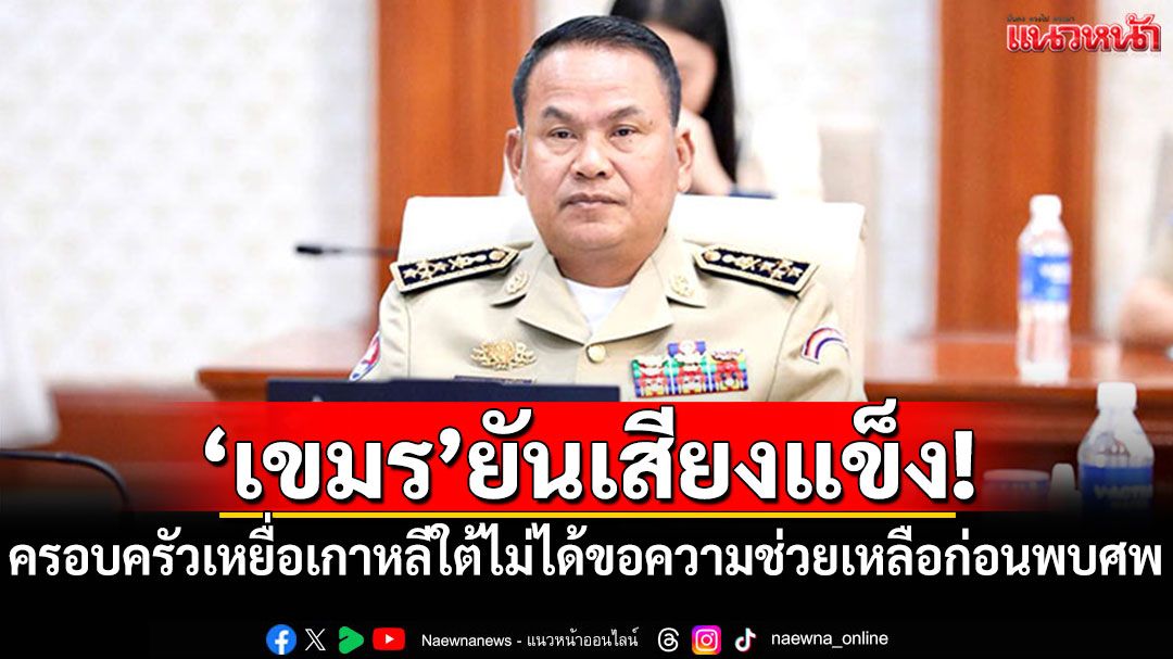 ‘เขมร’ยันเสียงแข็ง! ครอบครัวเหยื่อเกาหลีใต้ไม่ได้ขอความช่วยเหลือก่อนพบศพ