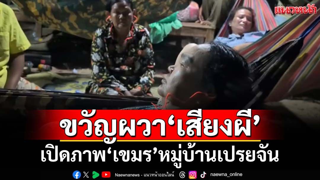 เปิดภาพ‘เขมร’หมู่บ้านเปรยจัน ไม่ได้หลับนอนขวัญผวา‘หมาหอน-เสียงผี’