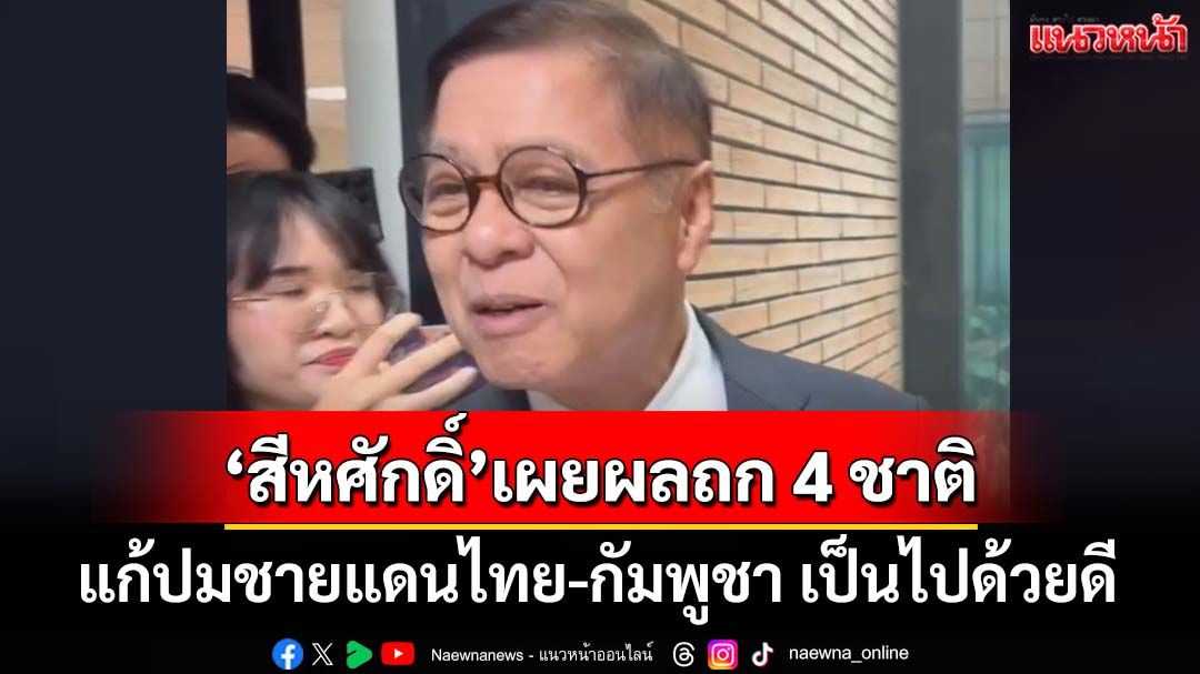 ‘สีหศักดิ์’เผยถก 4 ชาติแก้ปมชายแดนไทย-กัมพูชา เป็นไปด้วยดี ย้ำ 4 ข้อเสนอ