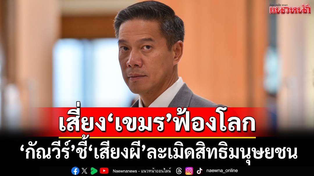 ‘กัณวีร์’ค้านเปิด‘เสียงผี’ ชี้ละเมิดสิทธิมนุษยชน เสี่ยงถูกเขมรกล่าวหา-ฟ้องโลก