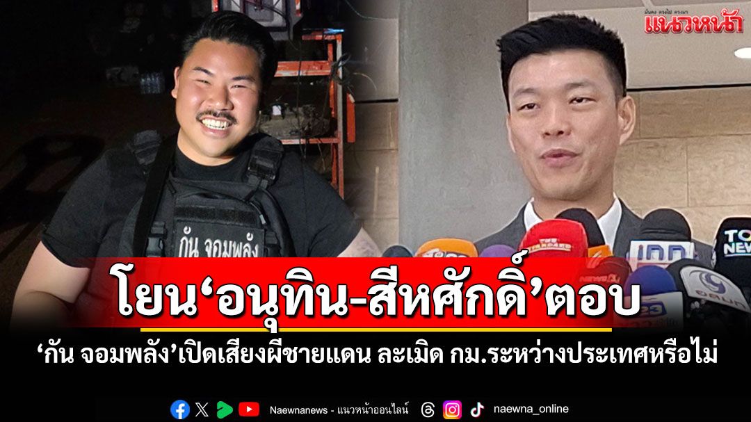 'เท้ง'โยน'อนุทิน-สีหศักดิ์'ตอบ 'กัน จอมพลัง'เปิดเสียงผีชายแดน ละเมิด กม.ระหว่างประเทศหรือไม่