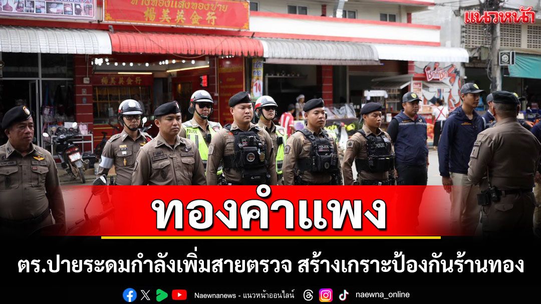 ทองแพงพุ่งไม่หยุด ตำรวจปายระดมกำลังเพิ่มสายตรวจ สร้างเกราะป้องกันร้านทองทั่วพื้นที่